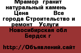 Мрамор, гранит, натуральный камень! › Цена ­ 10 000 - Все города Строительство и ремонт » Услуги   . Новосибирская обл.,Бердск г.